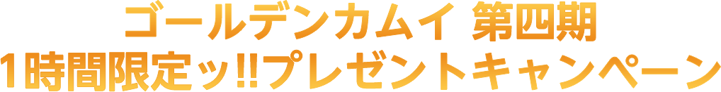 ゴールデンカムイ 第四期 1時間限定ッ‼プレゼントキャンペーン